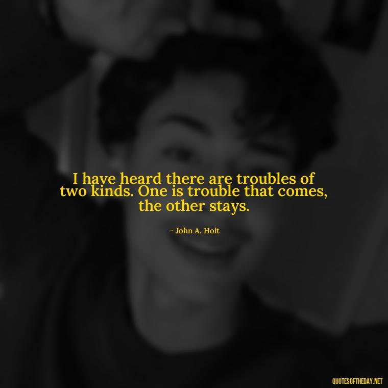 I have heard there are troubles of two kinds. One is trouble that comes, the other stays. - Beautiful Quotes About Death Of A Loved One