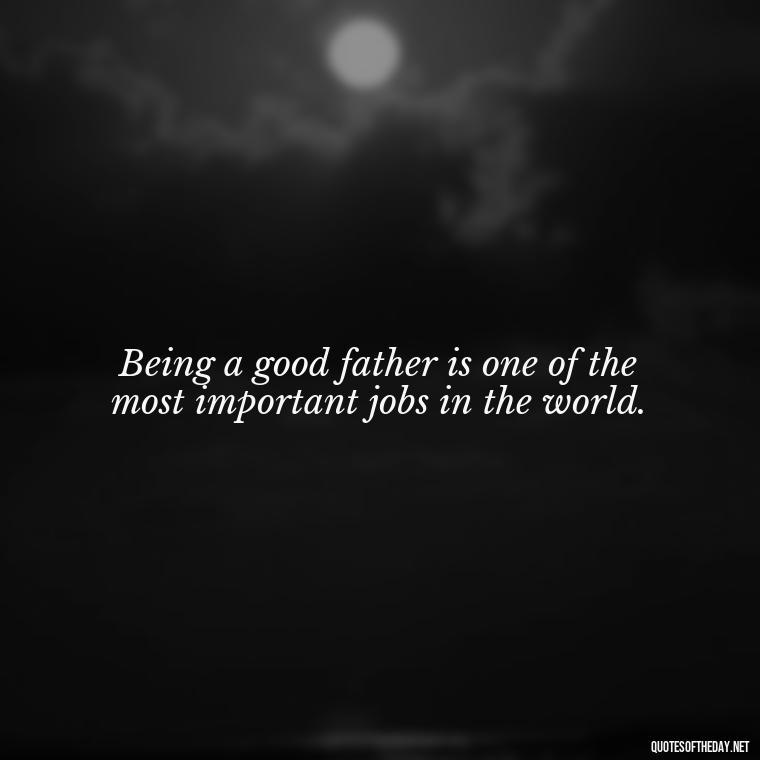 Being a good father is one of the most important jobs in the world. - Daddy Quotes Short