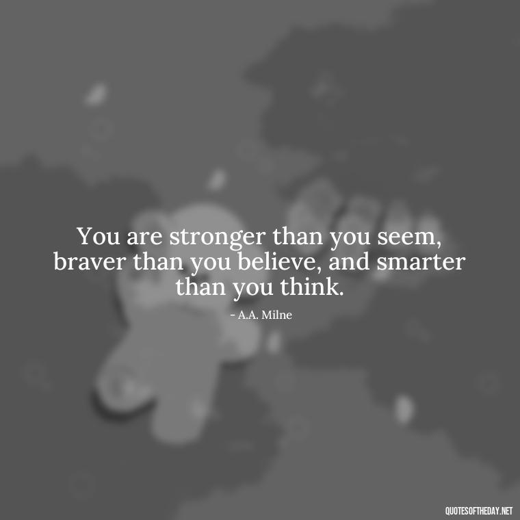 You are stronger than you seem, braver than you believe, and smarter than you think. - Cute Inspirational Quotes Short