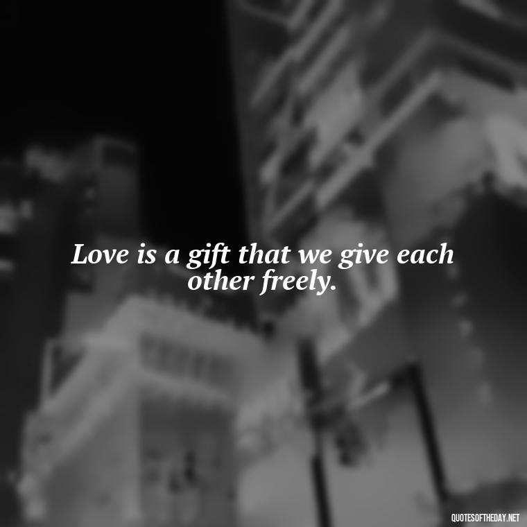 Love is a gift that we give each other freely. - Cool Short Love Quotes