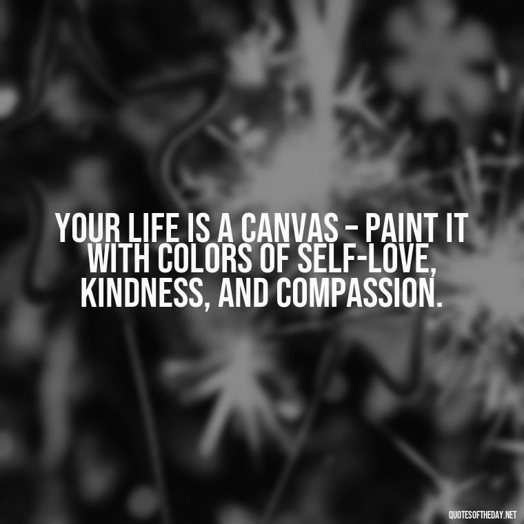 Your life is a canvas – paint it with colors of self-love, kindness, and compassion. - How To Love Yourself Quotes