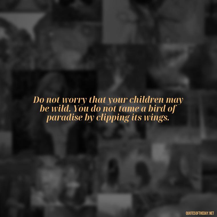 Do not worry that your children may be wild. You do not tame a bird of paradise by clipping its wings. - Mathematics Short Quotes