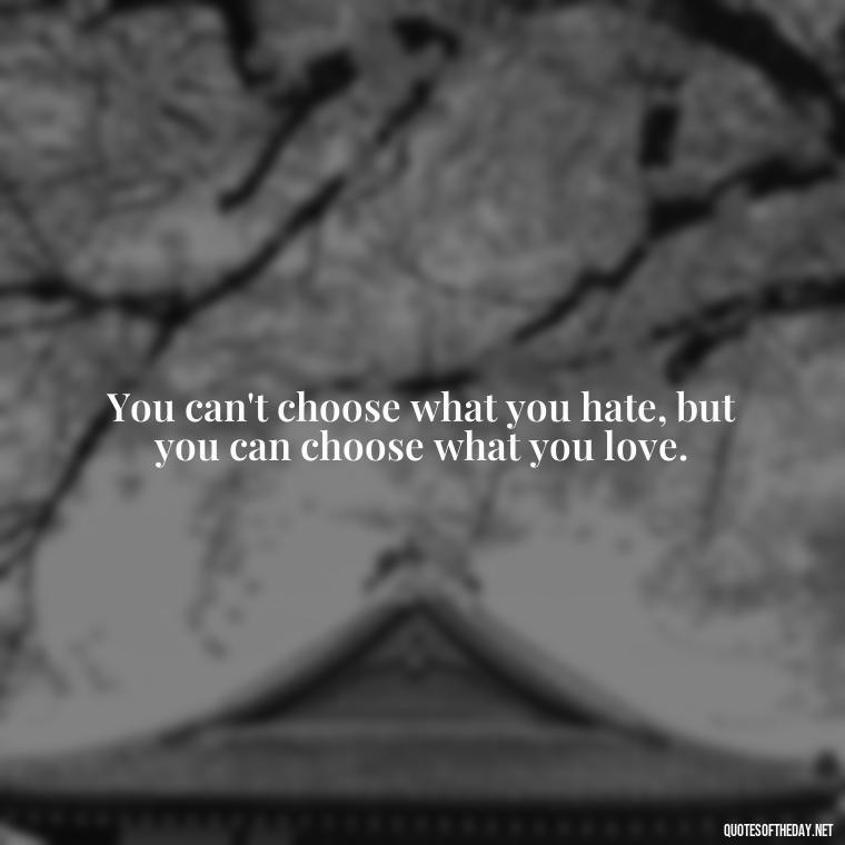 You can't choose what you hate, but you can choose what you love. - Love And Hate Relationship Quotes