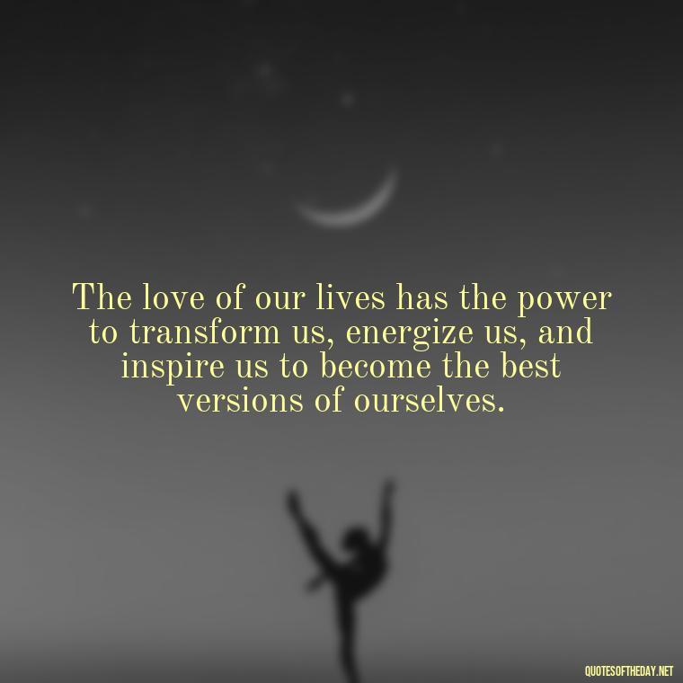 The love of our lives has the power to transform us, energize us, and inspire us to become the best versions of ourselves. - Energy And Love Quotes