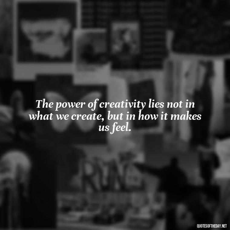 The power of creativity lies not in what we create, but in how it makes us feel. - Creativity Short Quotes