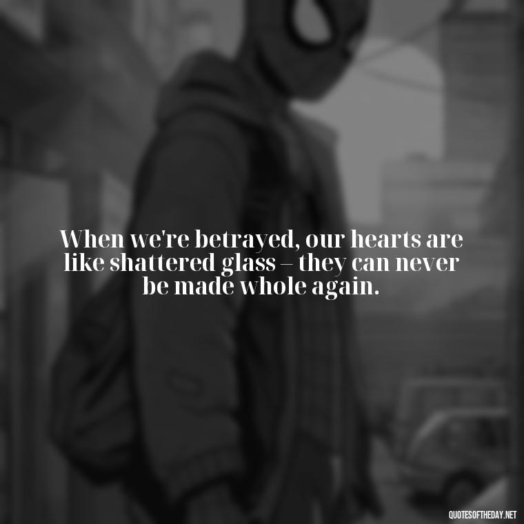 When we're betrayed, our hearts are like shattered glass – they can never be made whole again. - Quotes About Love And Betrayal