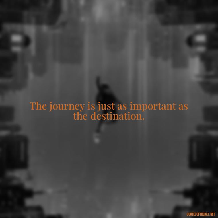 The journey is just as important as the destination. - Quotes Short But Meaningful