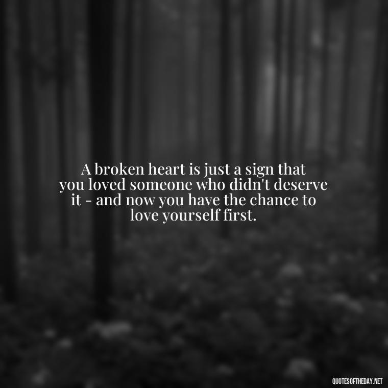 A broken heart is just a sign that you loved someone who didn't deserve it - and now you have the chance to love yourself first. - Love With Broken Heart Quotes