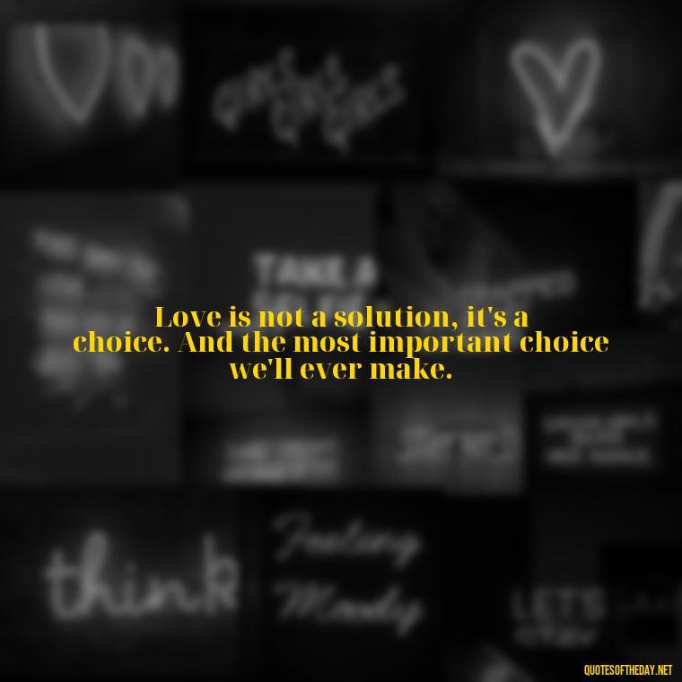 Love is not a solution, it's a choice. And the most important choice we'll ever make. - Quotes From Love And Other Drugs