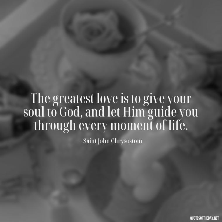 The greatest love is to give your soul to God, and let Him guide you through every moment of life. - Quotes And Sayings About Love