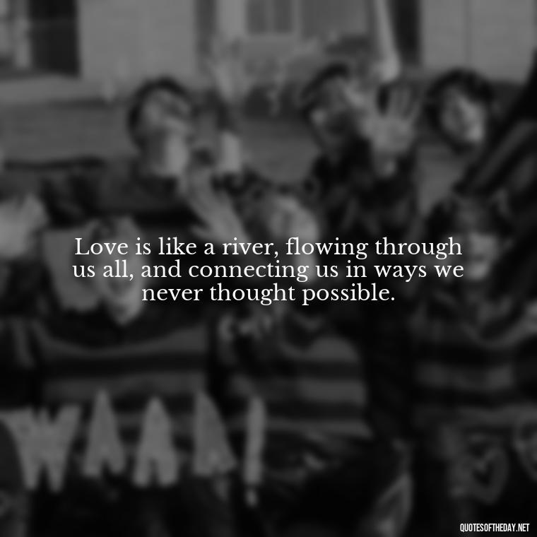 Love is like a river, flowing through us all, and connecting us in ways we never thought possible. - Quotes About Love And Loneliness