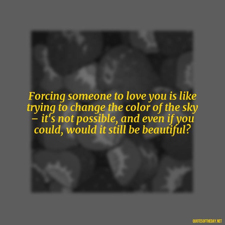 Forcing someone to love you is like trying to change the color of the sky – it's not possible, and even if you could, would it still be beautiful? - Dont Force Love Quotes