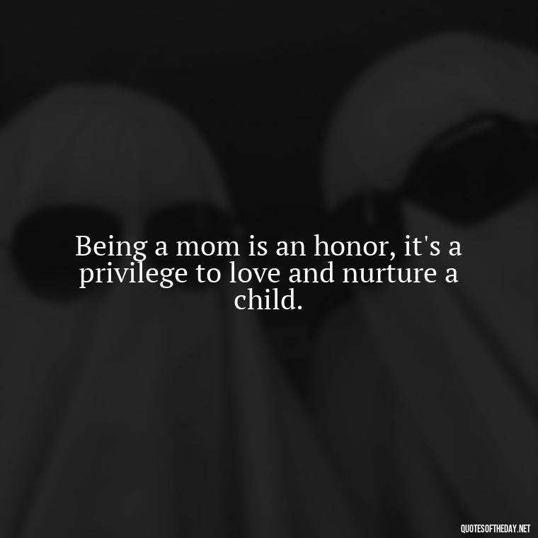 Being a mom is an honor, it's a privilege to love and nurture a child. - Short Daughter Quotes From Mom