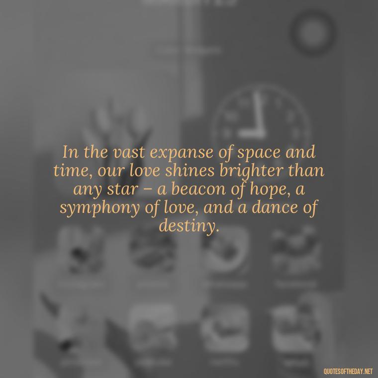 In the vast expanse of space and time, our love shines brighter than any star – a beacon of hope, a symphony of love, and a dance of destiny. - Quotes About Love And The Stars