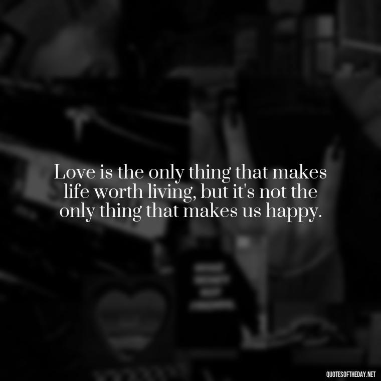 Love is the only thing that makes life worth living, but it's not the only thing that makes us happy. - Dolly Parton Love Quotes