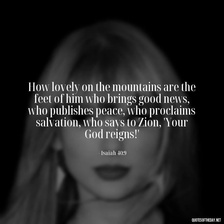 How lovely on the mountains are the feet of him who brings good news, who publishes peace, who proclaims salvation, who says to Zion, 'Your God reigns!' - Bible Love Quotes For Her