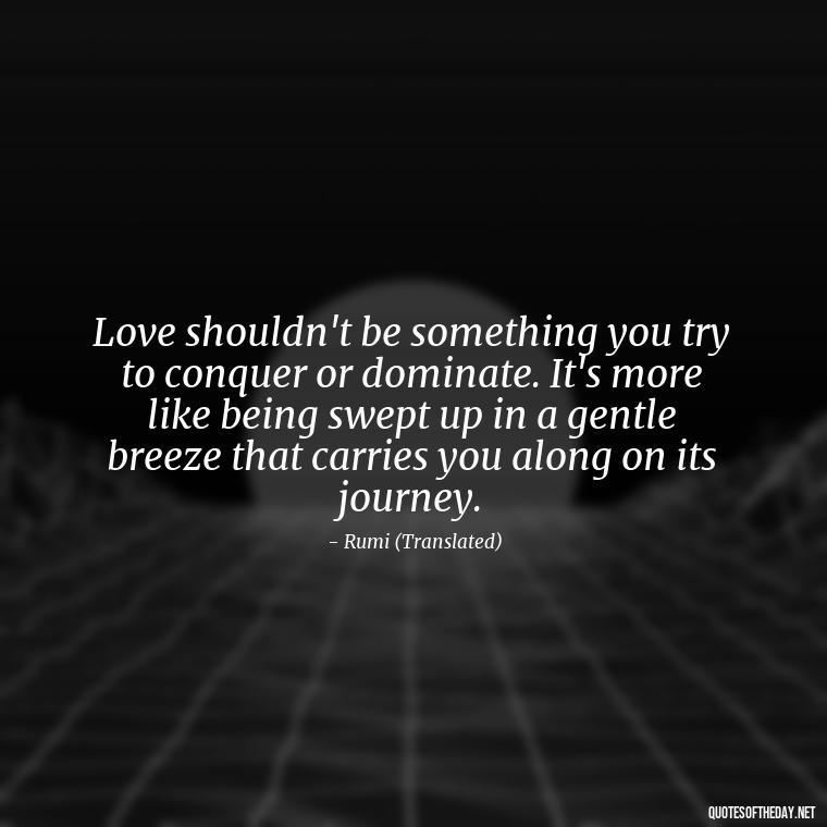 Love shouldn't be something you try to conquer or dominate. It's more like being swept up in a gentle breeze that carries you along on its journey. - Dont Force Love Quotes