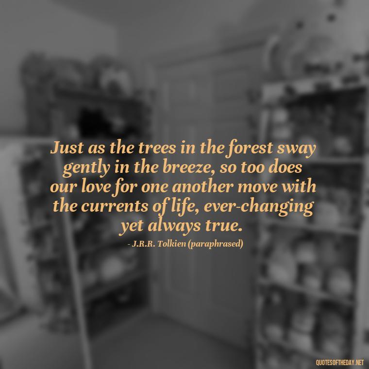 Just as the trees in the forest sway gently in the breeze, so too does our love for one another move with the currents of life, ever-changing yet always true. - J R R Tolkien Love Quotes