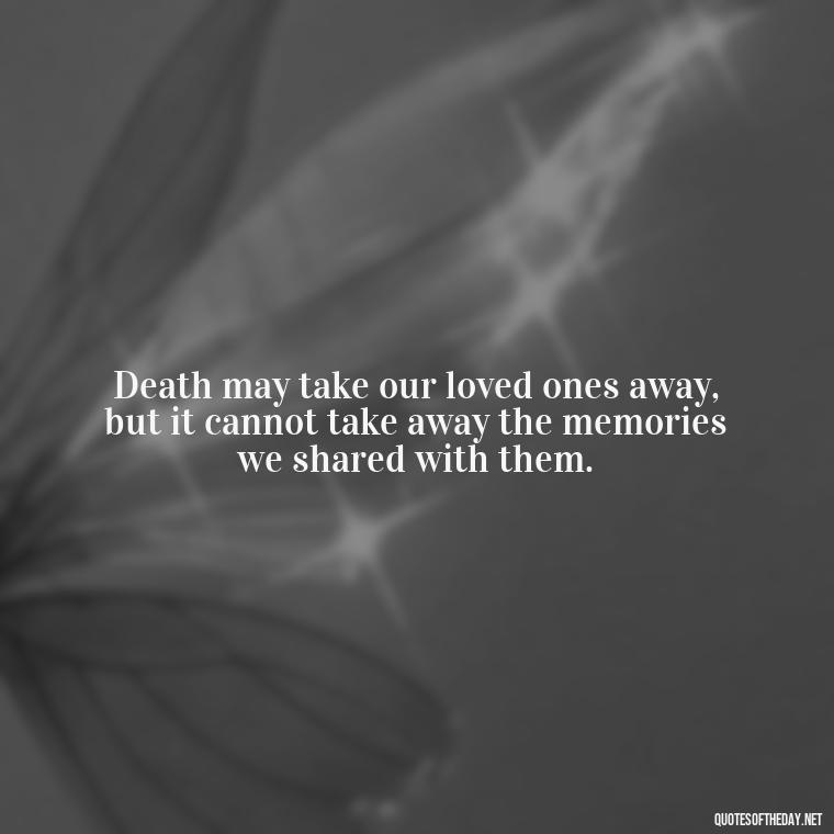 Death may take our loved ones away, but it cannot take away the memories we shared with them. - Beautiful Quotes About Death Of A Loved One