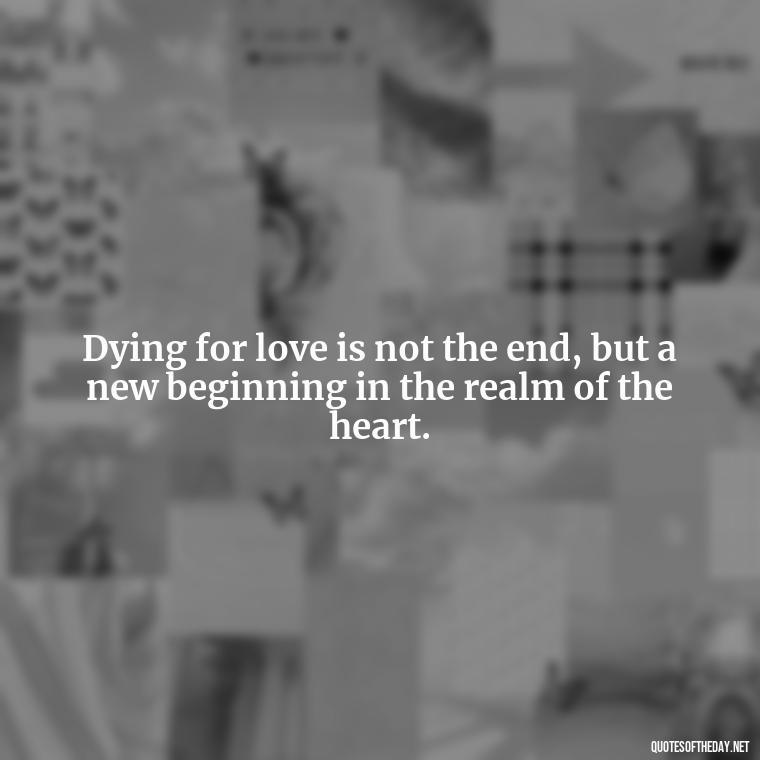 Dying for love is not the end, but a new beginning in the realm of the heart. - Quotes About Dying For Love