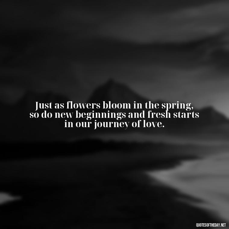 Just as flowers bloom in the spring, so do new beginnings and fresh starts in our journey of love. - Love Quotes Spring