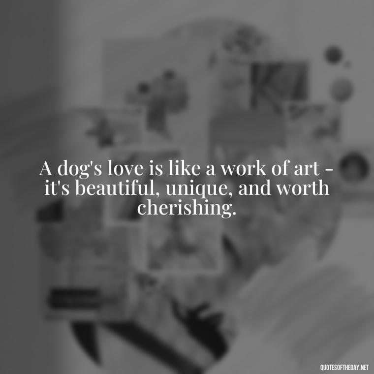 A dog's love is like a work of art - it's beautiful, unique, and worth cherishing. - Dog Love Quotes For Instagram