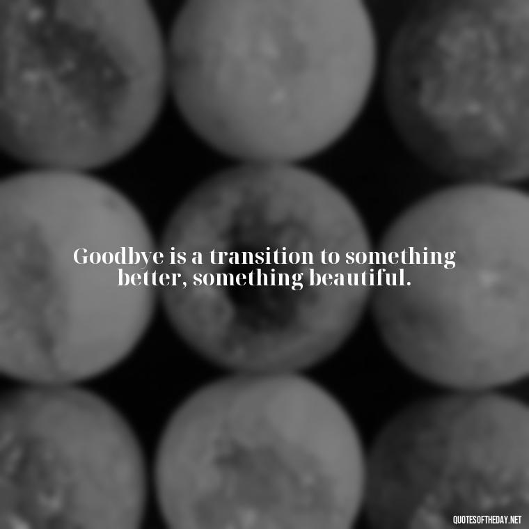 Goodbye is a transition to something better, something beautiful. - Short Quotes About Goodbye