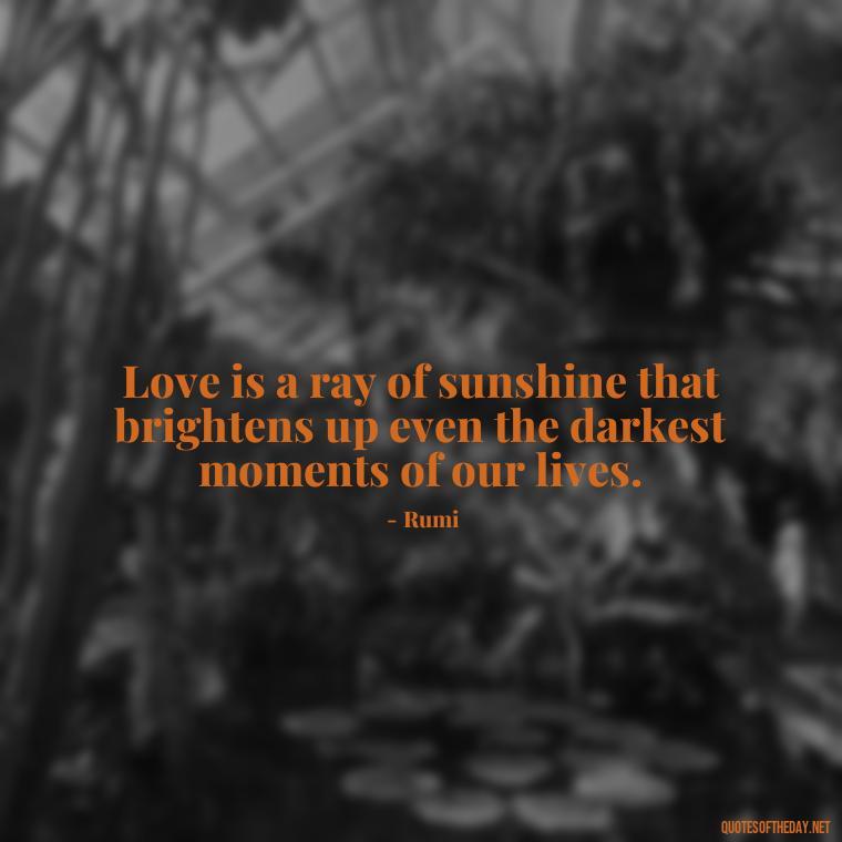 Love is a ray of sunshine that brightens up even the darkest moments of our lives. - Love Blooms Quotes