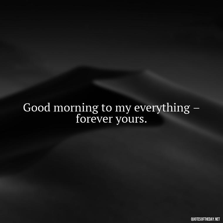 Good morning to my everything – forever yours. - I Love You Good Morning Quotes