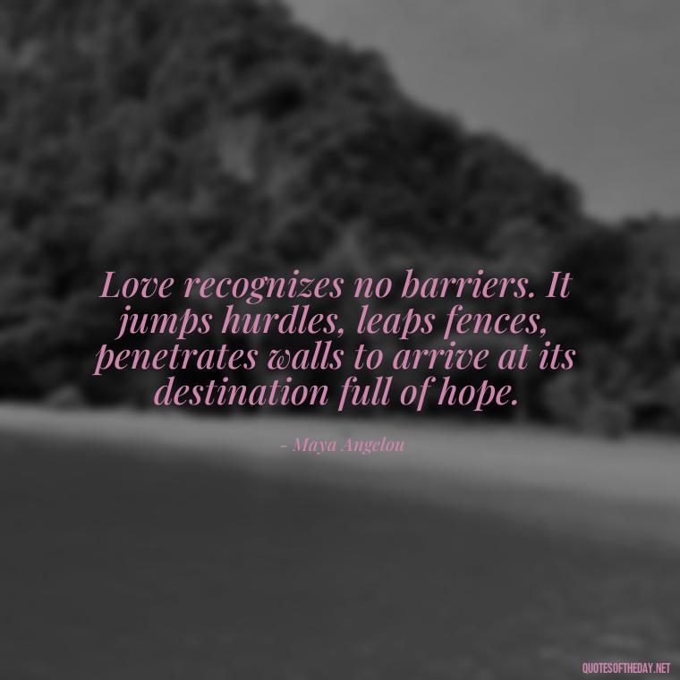 Love recognizes no barriers. It jumps hurdles, leaps fences, penetrates walls to arrive at its destination full of hope. - Love Quotes For Her To Make Her Cry