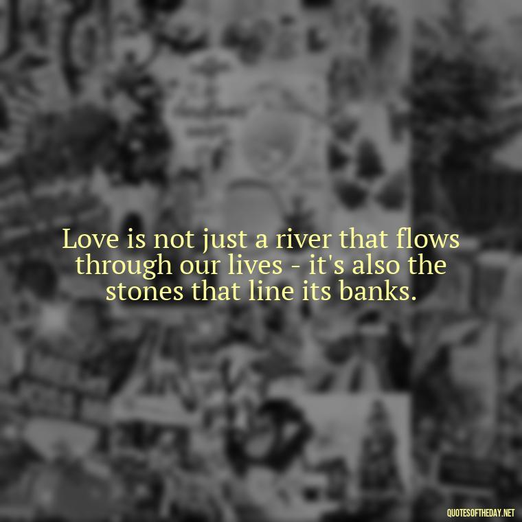 Love is not just a river that flows through our lives - it's also the stones that line its banks. - Love Quotes From Winnie The Pooh