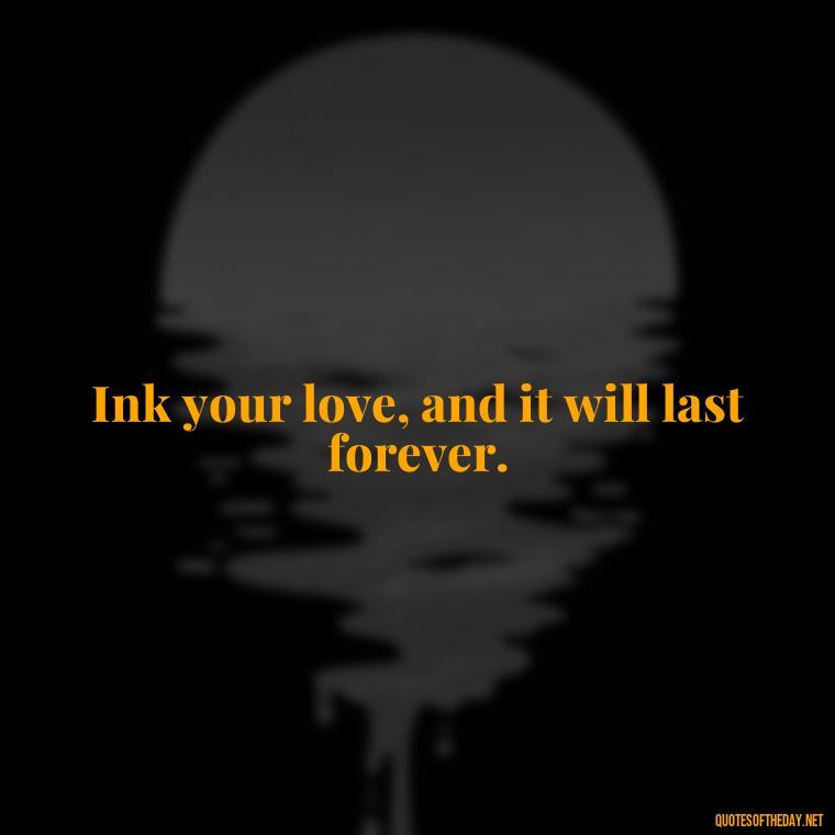 Ink your love, and it will last forever. - Love Quote Tattoo