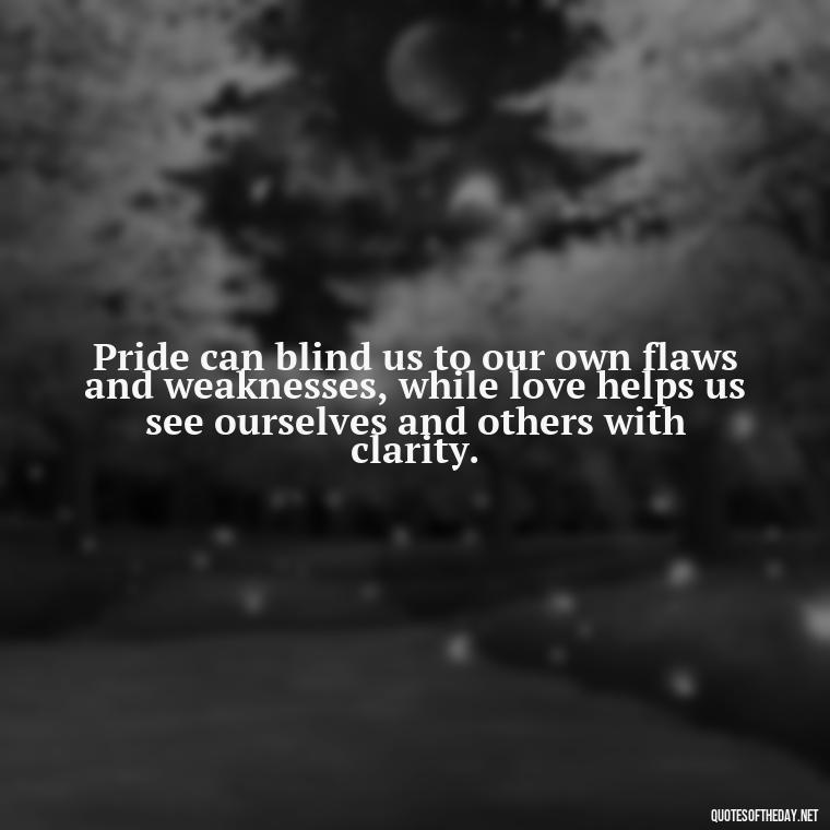 Pride can blind us to our own flaws and weaknesses, while love helps us see ourselves and others with clarity. - Pride Quotes Love