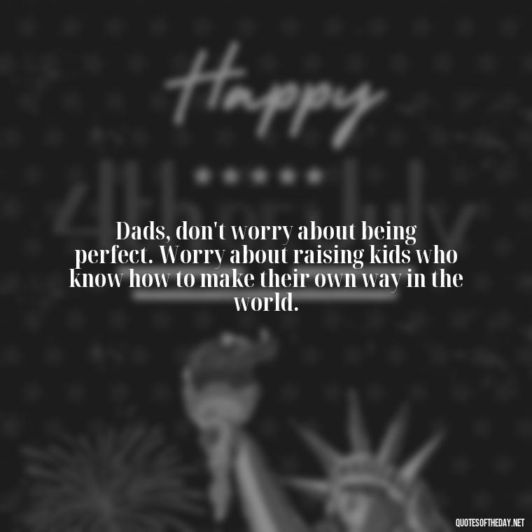 Dads, don't worry about being perfect. Worry about raising kids who know how to make their own way in the world. - Daddy Quotes Short