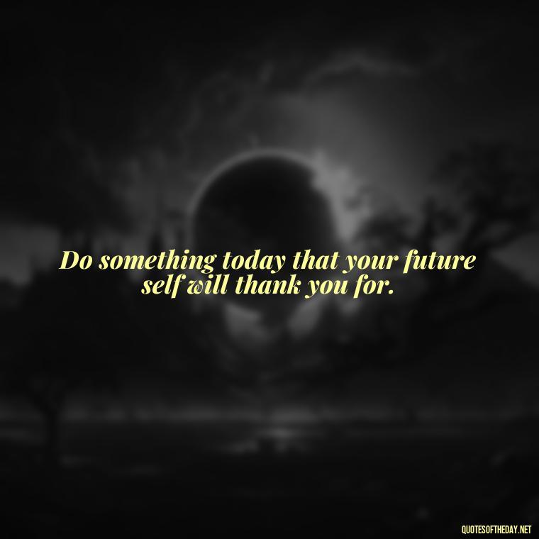 Do something today that your future self will thank you for. - Short Inspirational Quotes For My Daughter