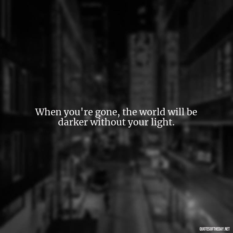 When you're gone, the world will be darker without your light. - Missing A Loved One That Passed Away Quotes