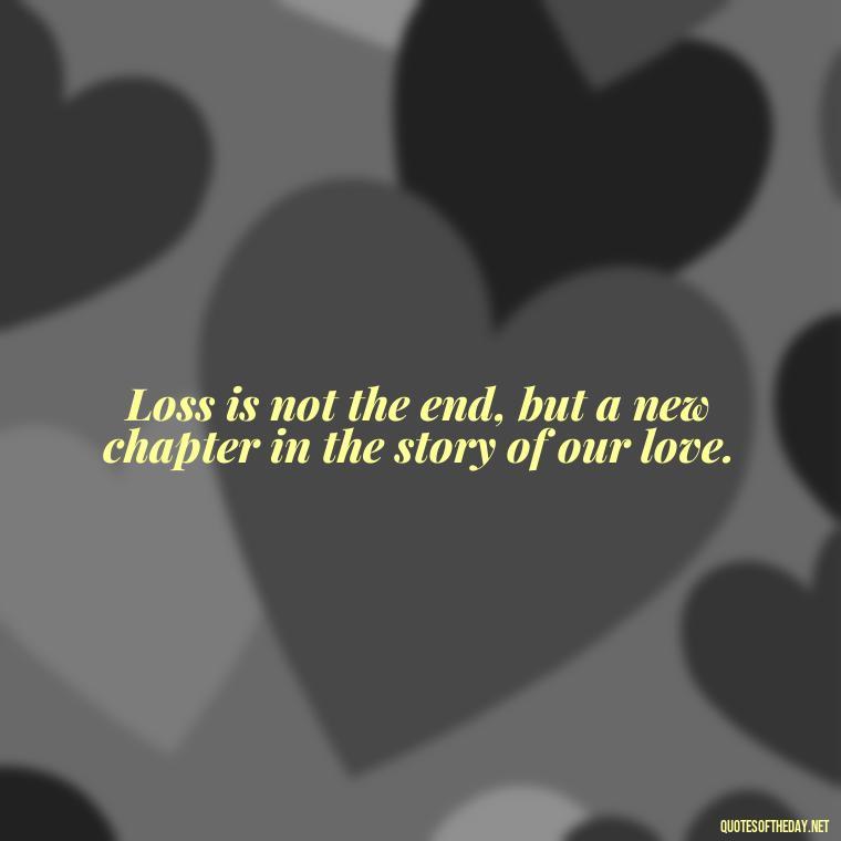 Loss is not the end, but a new chapter in the story of our love. - Loss And Love Quotes