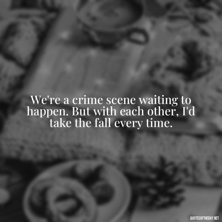 We're a crime scene waiting to happen. But with each other, I'd take the fall every time. - Couple Gangster Love Quotes