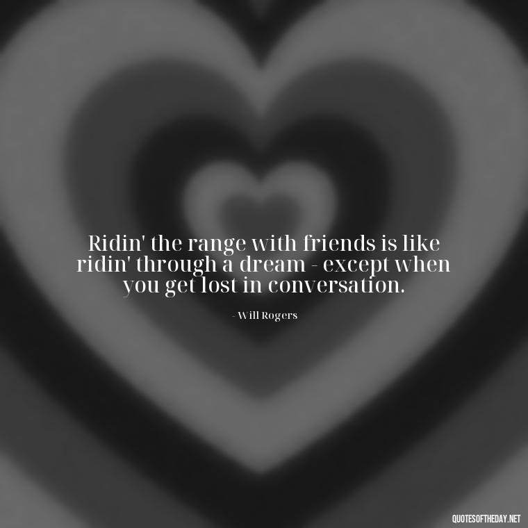 Ridin' the range with friends is like ridin' through a dream - except when you get lost in conversation. - Short Cowboy Quotes