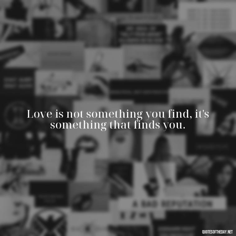 Love is not something you find, it's something that finds you. - Elephant Love Quotes