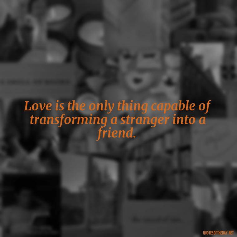 Love is the only thing capable of transforming a stranger into a friend. - Love Quotes On Instagram