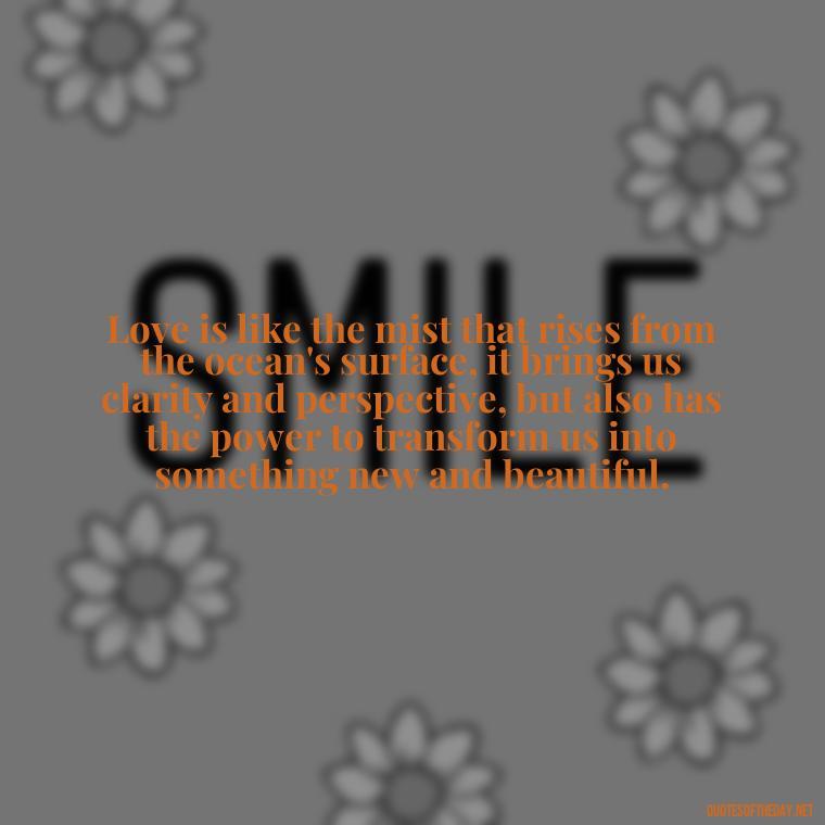 Love is like the mist that rises from the ocean's surface, it brings us clarity and perspective, but also has the power to transform us into something new and beautiful. - Love And Water Quotes