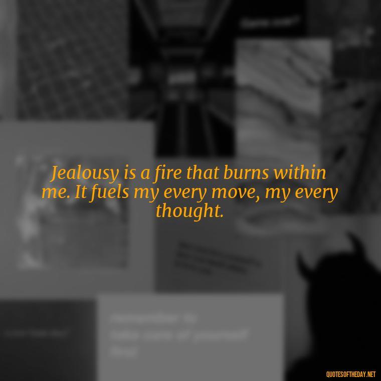 Jealousy is a fire that burns within me. It fuels my every move, my every thought. - Quotes About Jealous Love