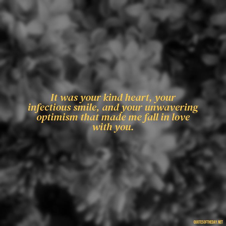 It was your kind heart, your infectious smile, and your unwavering optimism that made me fall in love with you. - Friendship Turned Love Quotes