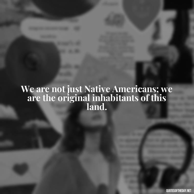 We are not just Native Americans; we are the original inhabitants of this land. - Native American Short Quotes