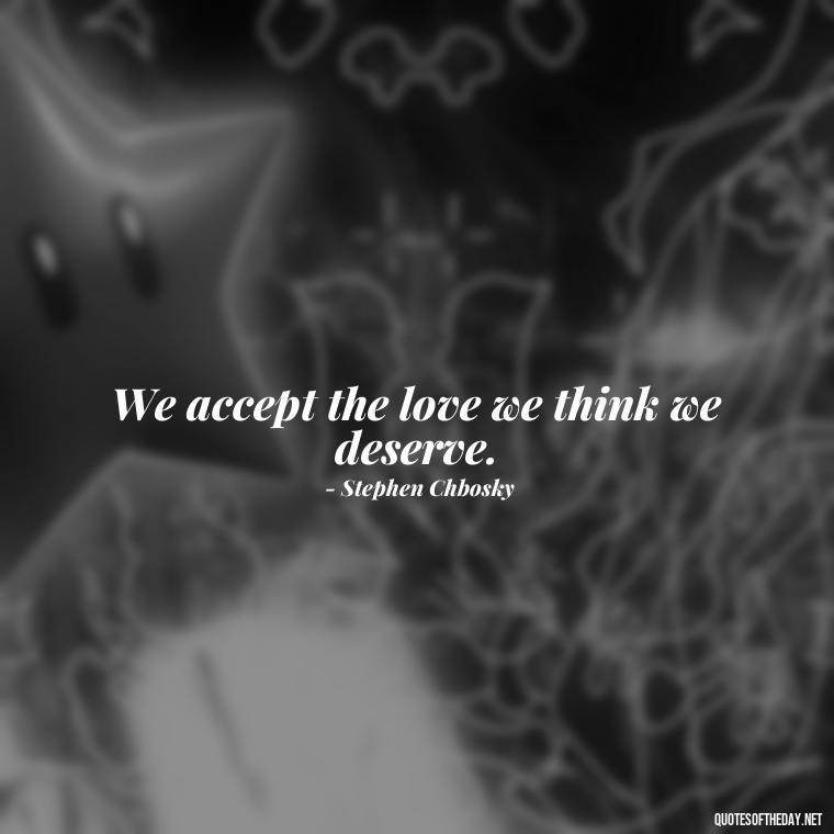 We accept the love we think we deserve. - Quotes About Not Being Good Enough For Someone You Love