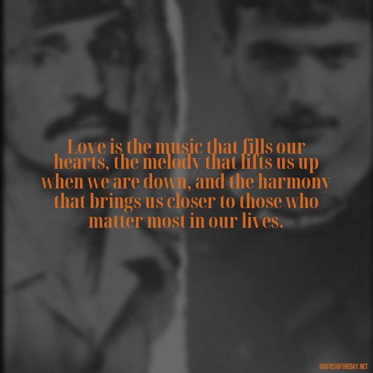 Love is the music that fills our hearts, the melody that lifts us up when we are down, and the harmony that brings us closer to those who matter most in our lives. - Love In The Time Of Cholera Book Quotes