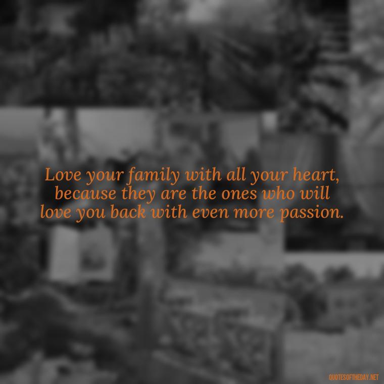 Love your family with all your heart, because they are the ones who will love you back with even more passion. - Love Your Loved Ones Quotes