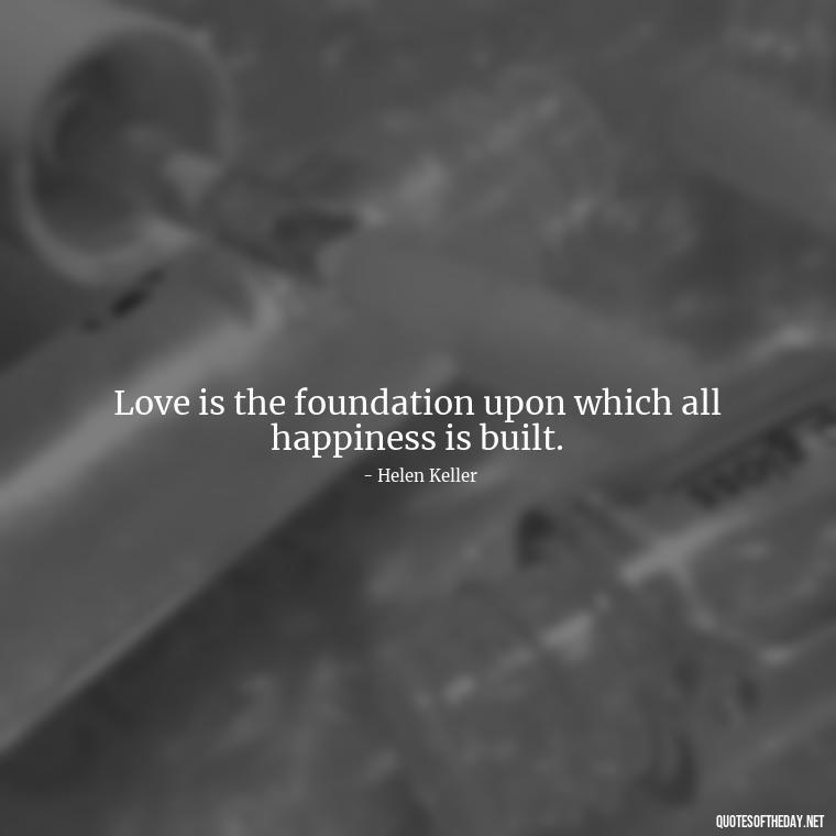 Love is the foundation upon which all happiness is built. - Beautiful Quote For Love