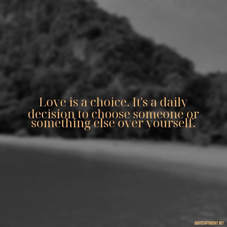 Love is a choice. It's a daily decision to choose someone or something else over yourself. - Love And Honesty Quotes